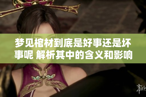梦见棺材到底是好事还是坏事呢 解析其中的含义和影响