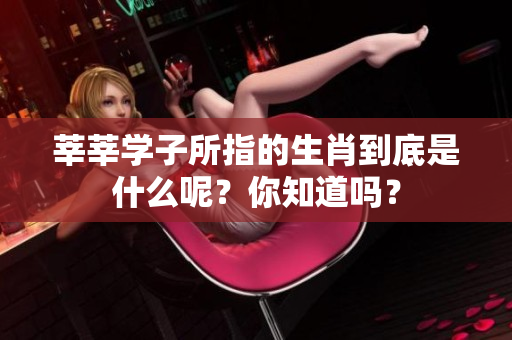 莘莘学子所指的生肖到底是什么呢？你知道吗？