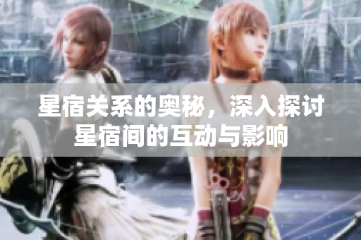 星宿关系的奥秘，深入探讨星宿间的互动与影响