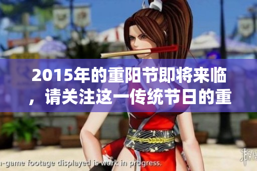 2015年的重阳节即将来临，请关注这一传统节日的重要庆祝活动