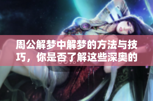 周公解梦中解梦的方法与技巧，你是否了解这些深奥的寓意呢