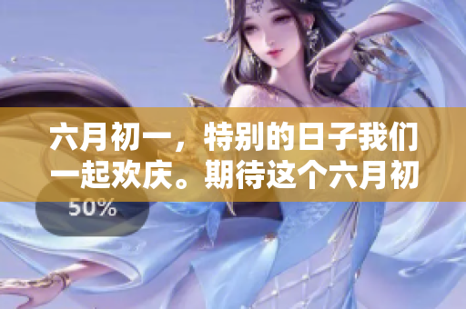 六月初一，特别的日子我们一起欢庆。期待这个六月初一带来的美好瞬间！