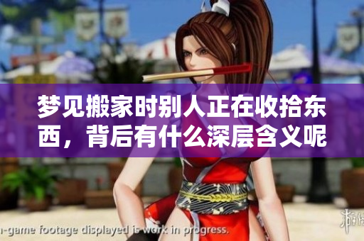 梦见搬家时别人正在收拾东西，背后有什么深层含义呢