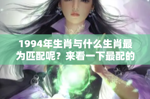 1994年生肖与什么生肖最为匹配呢？来看一下最配的生肖有哪些吧！