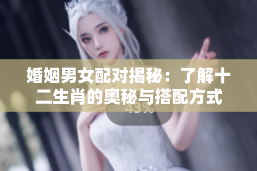 婚姻男女配对揭秘：了解十二生肖的奥秘与搭配方式