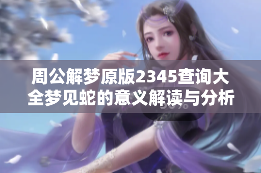 周公解梦原版2345查询大全梦见蛇的意义解读与分析