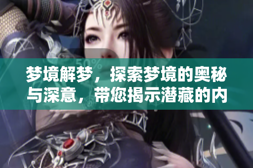 梦境解梦，探索梦境的奥秘与深意，带您揭示潜藏的内心世界