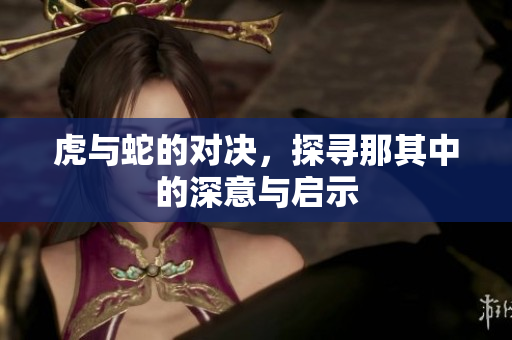 虎与蛇的对决，探寻那其中的深意与启示