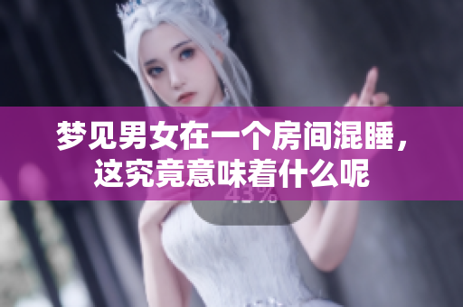 梦见男女在一个房间混睡，这究竟意味着什么呢