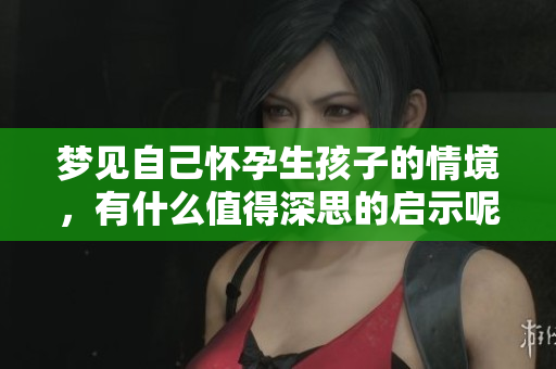 梦见自己怀孕生孩子的情境，有什么值得深思的启示呢