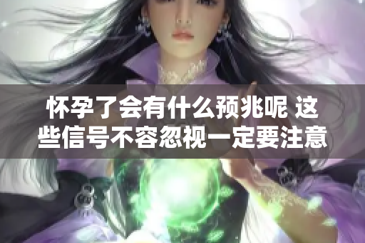 怀孕了会有什么预兆呢 这些信号不容忽视一定要注意