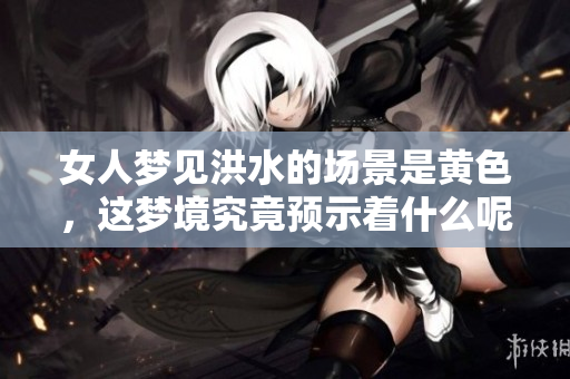 女人梦见洪水的场景是黄色，这梦境究竟预示着什么呢