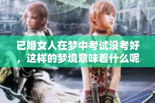 已婚女人在梦中考试没考好，这样的梦境意味着什么呢
