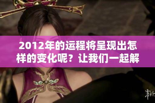 2012年的运程将呈现出怎样的变化呢？让我们一起解读这份运势。