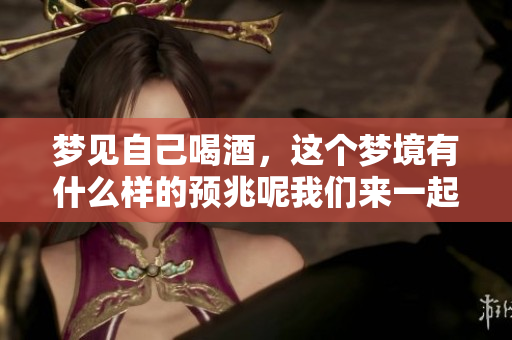 梦见自己喝酒，这个梦境有什么样的预兆呢我们来一起探讨一下