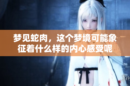 梦见蛇肉，这个梦境可能象征着什么样的内心感受呢