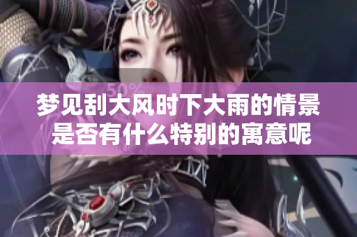 梦见刮大风时下大雨的情景 是否有什么特别的寓意呢
