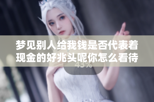 梦见别人给我钱是否代表着现金的好兆头呢你怎么看待这个梦境呢