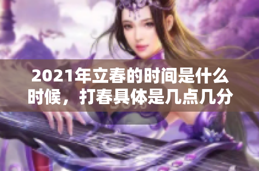 2021年立春的时间是什么时候，打春具体是几点几分呢