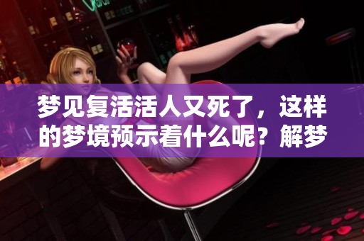 梦见复活活人又死了，这样的梦境预示着什么呢？解梦带来的启示有多少呢