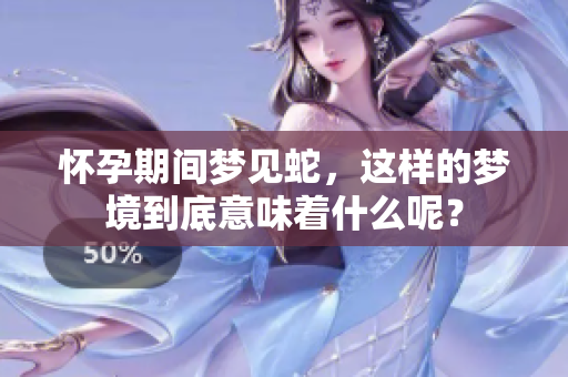 怀孕期间梦见蛇，这样的梦境到底意味着什么呢？