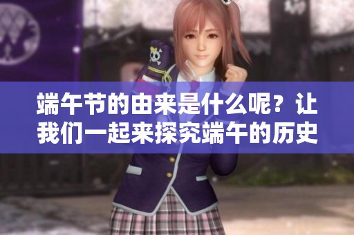 端午节的由来是什么呢？让我们一起来探究端午的历史故事。