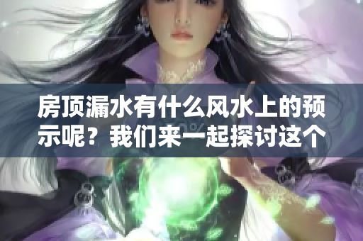 房顶漏水有什么风水上的预示呢？我们来一起探讨这个问题吧。