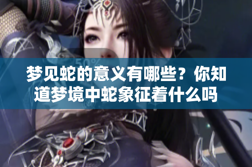 梦见蛇的意义有哪些？你知道梦境中蛇象征着什么吗