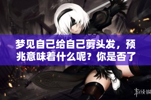 梦见自己给自己剪头发，预兆意味着什么呢？你是否了解其中的含义？