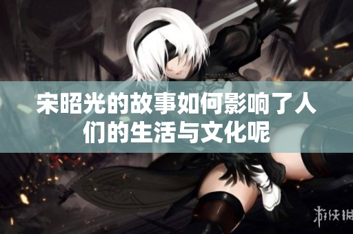 宋昭光的故事如何影响了人们的生活与文化呢