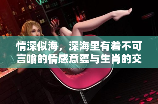 情深似海，深海里有着不可言喻的情感意蕴与生肖的交融
