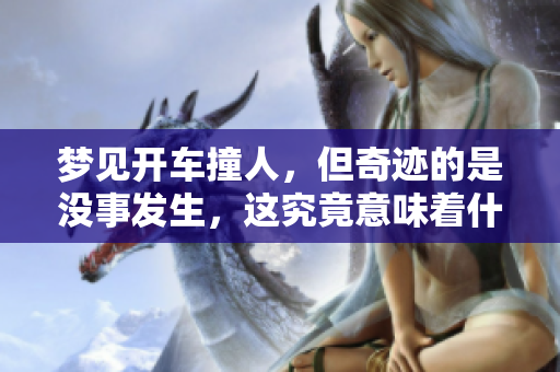 梦见开车撞人，但奇迹的是没事发生，这究竟意味着什么呢