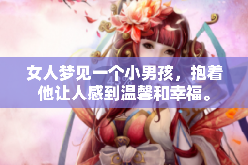 女人梦见一个小男孩，抱着他让人感到温馨和幸福。
