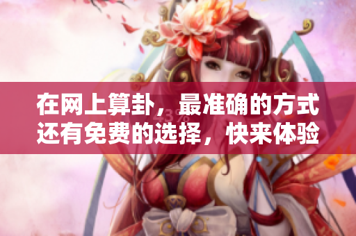 在网上算卦，最准确的方式还有免费的选择，快来体验吧！