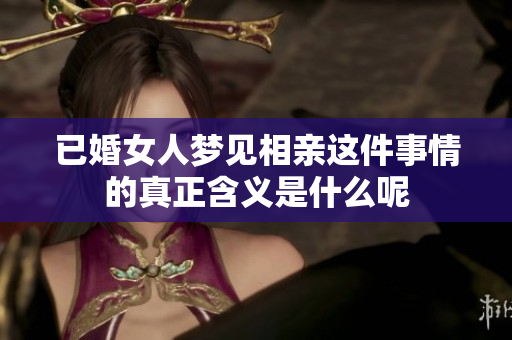 已婚女人梦见相亲这件事情的真正含义是什么呢