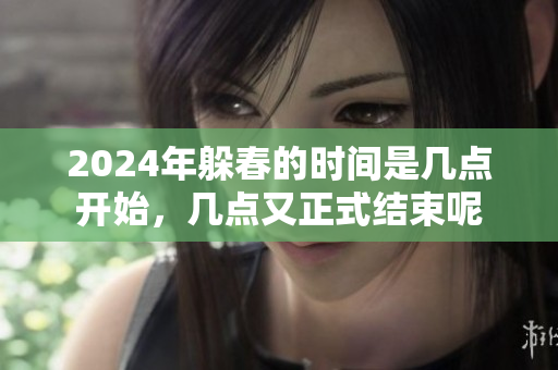 2024年躲春的时间是几点开始，几点又正式结束呢