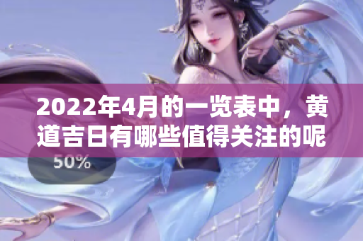 2022年4月的一览表中，黄道吉日有哪些值得关注的呢