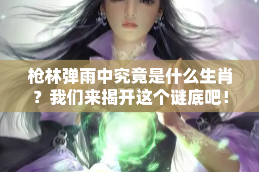 枪林弹雨中究竟是什么生肖？我们来揭开这个谜底吧！