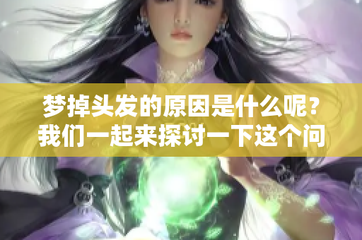 梦掉头发的原因是什么呢？我们一起来探讨一下这个问题。