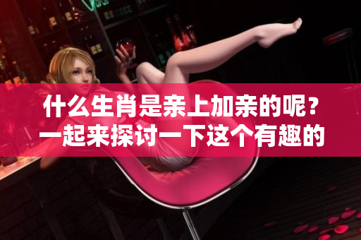 什么生肖是亲上加亲的呢？一起来探讨一下这个有趣的谜题吧！