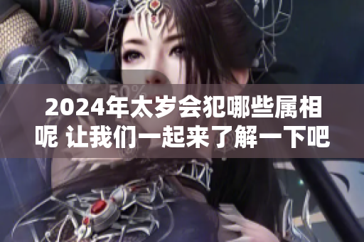 2024年太岁会犯哪些属相呢 让我们一起来了解一下吧