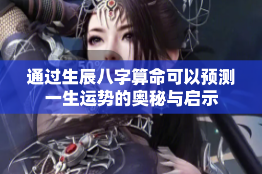 通过生辰八字算命可以预测一生运势的奥秘与启示