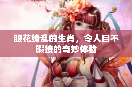 眼花缭乱的生肖，令人目不暇接的奇妙体验
