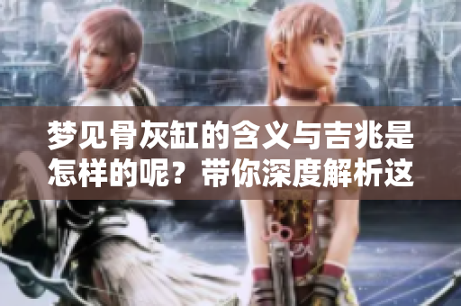 梦见骨灰缸的含义与吉兆是怎样的呢？带你深度解析这个梦境背后的寓意！