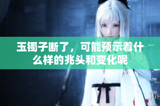 玉镯子断了，可能预示着什么样的兆头和变化呢
