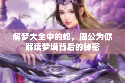 解梦大全中的蛇，周公为你解读梦境背后的秘密