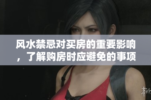 风水禁忌对买房的重要影响，了解购房时应避免的事项