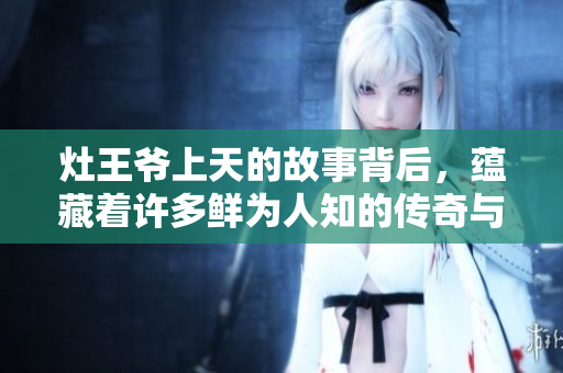 灶王爷上天的故事背后，蕴藏着许多鲜为人知的传奇与信仰