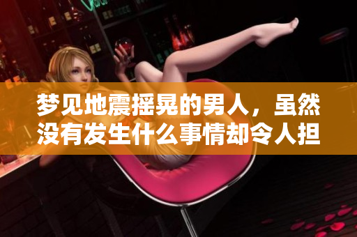 梦见地震摇晃的男人，虽然没有发生什么事情却令人担忧