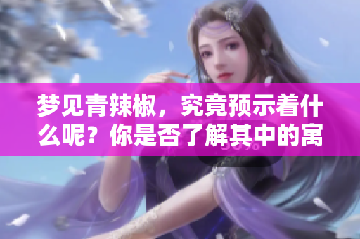 梦见青辣椒，究竟预示着什么呢？你是否了解其中的寓意？